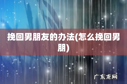 怎么挽回男朋 挽回男朋友的办法