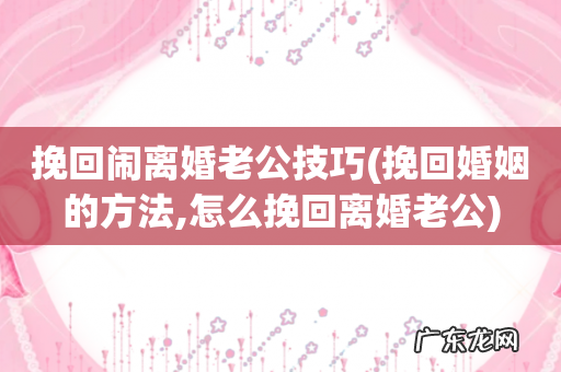 挽回婚姻的方法,怎么挽回离婚老公 挽回闹离婚老公技巧