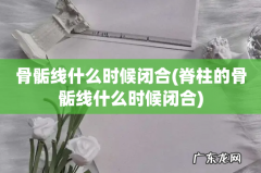 脊柱的骨骺线什么时候闭合 骨骺线什么时候闭合