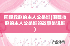围魏救赵的主人公是谁的故事是说谁 围魏救赵的主人公是谁