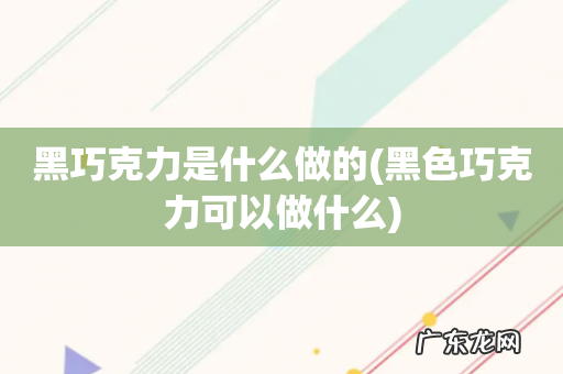 黑色巧克力可以做什么 黑巧克力是什么做的