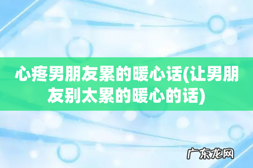 让男朋友别太累的暖心的话 心疼男朋友累的暖心话