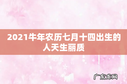 2021牛年农历七月十四出生的人天生丽质