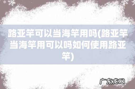 路亚竿当海竿用可以吗如何使用路亚竿 路亚竿可以当海竿用吗