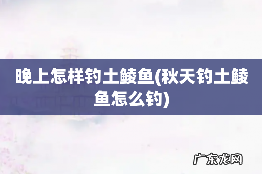秋天钓土鲮鱼怎么钓 晚上怎样钓土鲮鱼