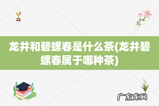 龙井碧螺春属于哪种茶 龙井和碧螺春是什么茶