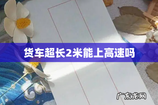 货车超长2米能上高速吗