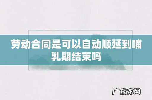 劳动合同是可以自动顺延到哺乳期结束吗