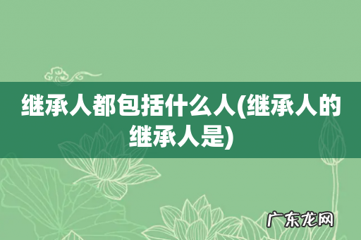 继承人的继承人是 继承人都包括什么人