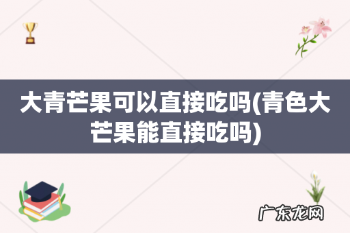 青色大芒果能直接吃吗 大青芒果可以直接吃吗