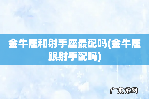 金牛座跟射手配吗 金牛座和射手座最配吗
