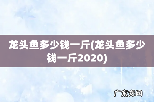 龙头鱼多少钱一斤2020 龙头鱼多少钱一斤
