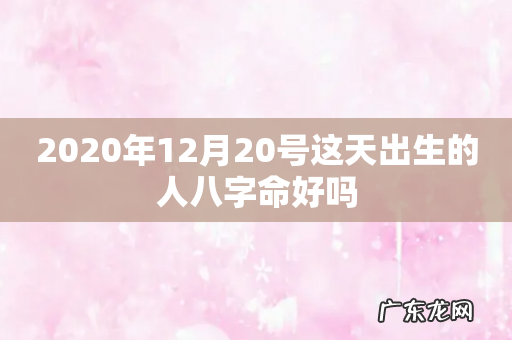 2020年12月20号这天出生的人八字命好吗
