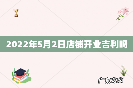 2022年5月2日店铺开业吉利吗