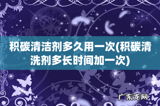 积碳清洗剂多长时间加一次 积碳清洁剂多久用一次