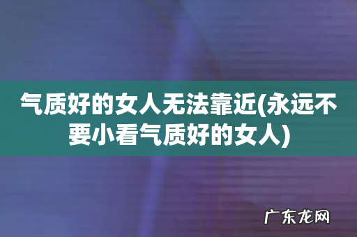 永远不要小看气质好的女人 气质好的女人无法靠近