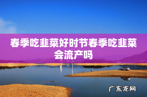 春季吃韭菜好时节春季吃韭菜会流产吗