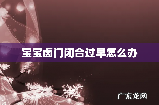 宝宝卤门闭合过早怎么办