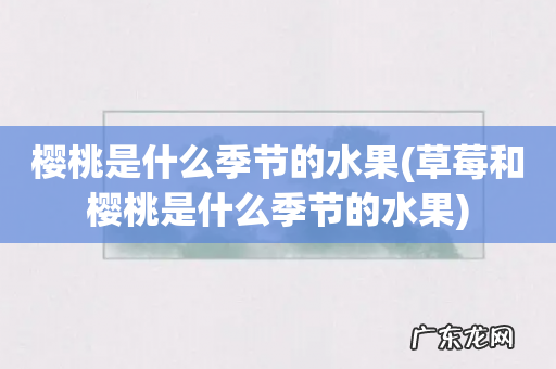 草莓和樱桃是什么季节的水果 樱桃是什么季节的水果