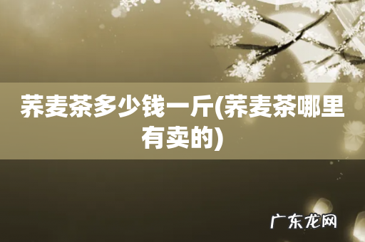 荞麦茶哪里有卖的 荞麦茶多少钱一斤