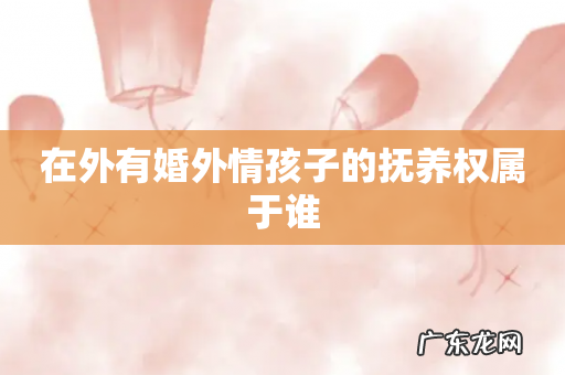 在外有婚外情孩子的抚养权属于谁