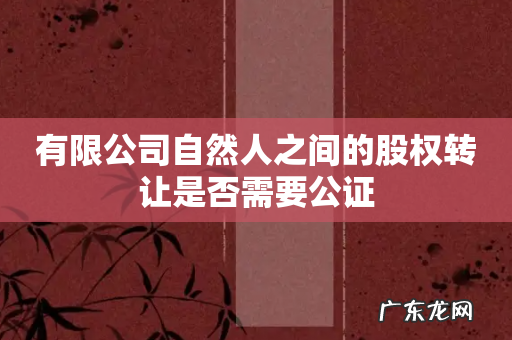 有限公司自然人之间的股权转让是否需要公证