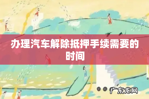 办理汽车解除抵押手续需要的时间