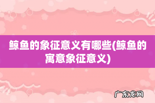 鲸鱼的寓意象征意义 鲸鱼的象征意义有哪些