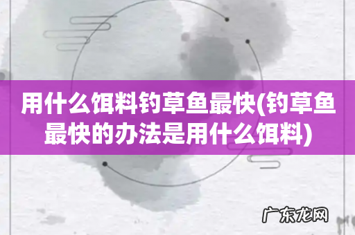 钓草鱼最快的办法是用什么饵料 用什么饵料钓草鱼最快