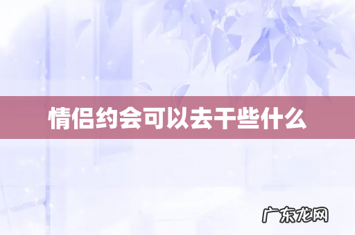 情侣约会可以去干些什么