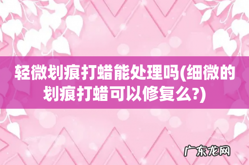 细微的划痕打蜡可以修复么? 轻微划痕打蜡能处理吗
