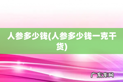 人参多少钱一克干货 人参多少钱