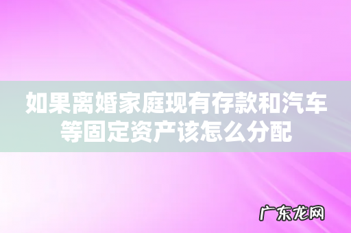 如果离婚家庭现有存款和汽车等固定资产该怎么分配