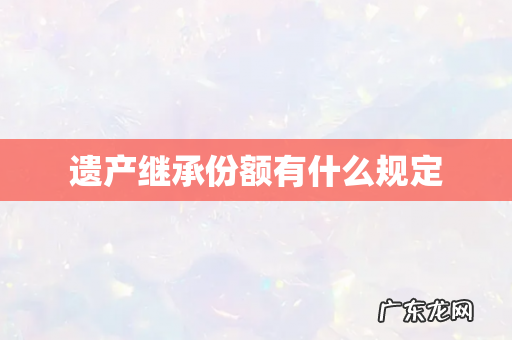 遗产继承份额有什么规定