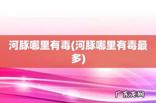 河豚哪里有毒最多 河豚哪里有毒