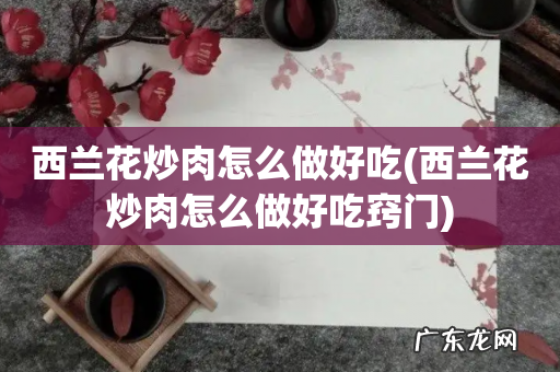 西兰花炒肉怎么做好吃窍门 西兰花炒肉怎么做好吃