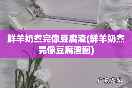 鲜羊奶煮完像豆腐渣图 鲜羊奶煮完像豆腐渣