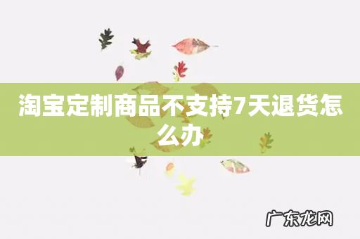 淘宝定制商品不支持7天退货怎么办