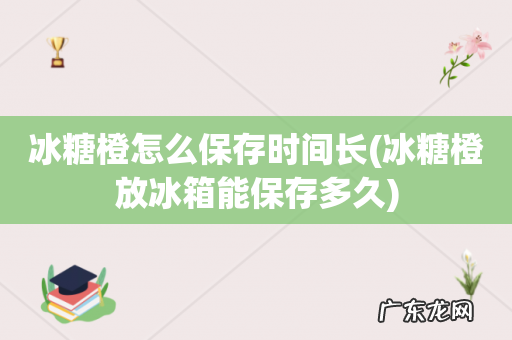 冰糖橙放冰箱能保存多久 冰糖橙怎么保存时间长