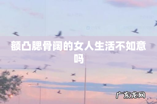 额凸腮骨阔的女人生活不如意吗