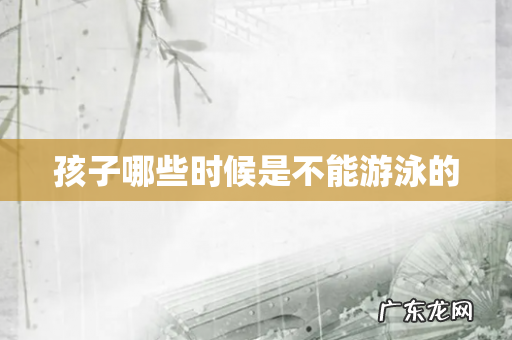 孩子哪些时候是不能游泳的