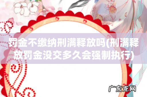 刑满释放罚金没交多久会强制执行 罚金不缴纳刑满释放吗