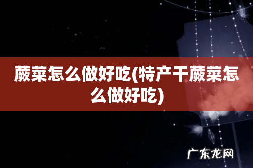 特产干蕨菜怎么做好吃 蕨菜怎么做好吃