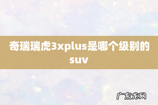 奇瑞瑞虎3xplus是哪个级别的suv