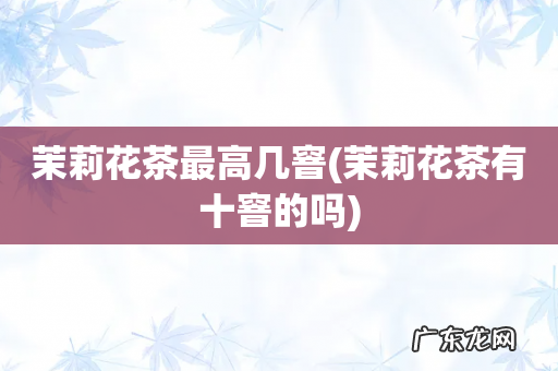 茉莉花茶有十窨的吗 茉莉花茶最高几窨