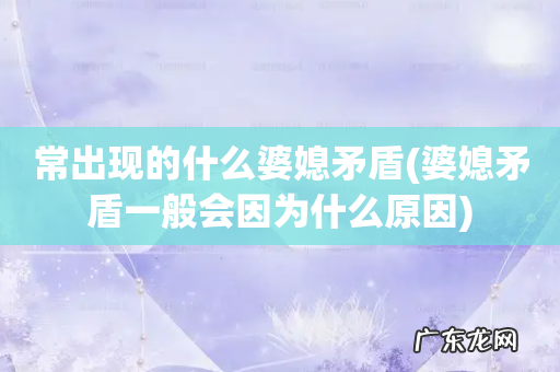 婆媳矛盾一般会因为什么原因 常出现的什么婆媳矛盾