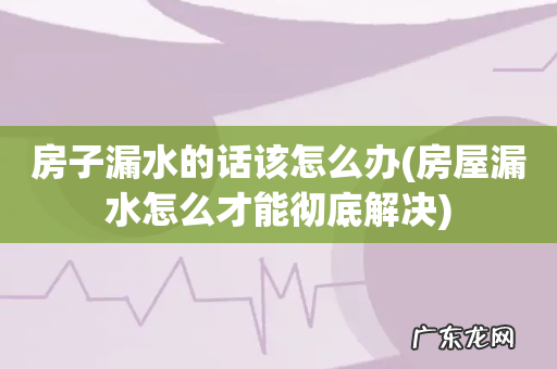房屋漏水怎么才能彻底解决 房子漏水的话该怎么办