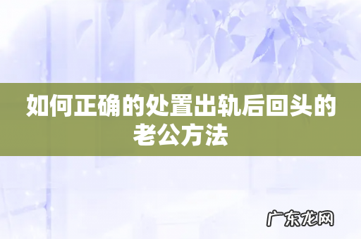 如何正确的处置出轨后回头的老公方法