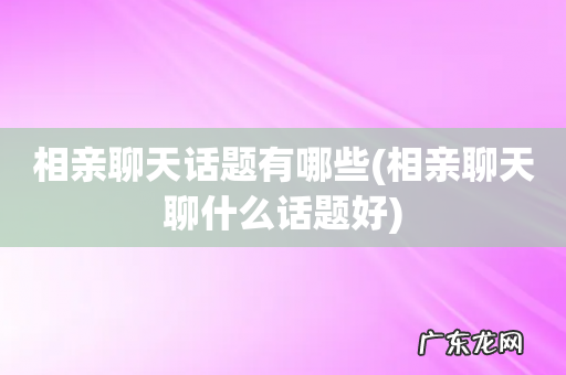 相亲聊天聊什么话题好 相亲聊天话题有哪些