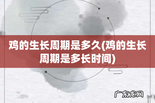 鸡的生长周期是多长时间 鸡的生长周期是多久